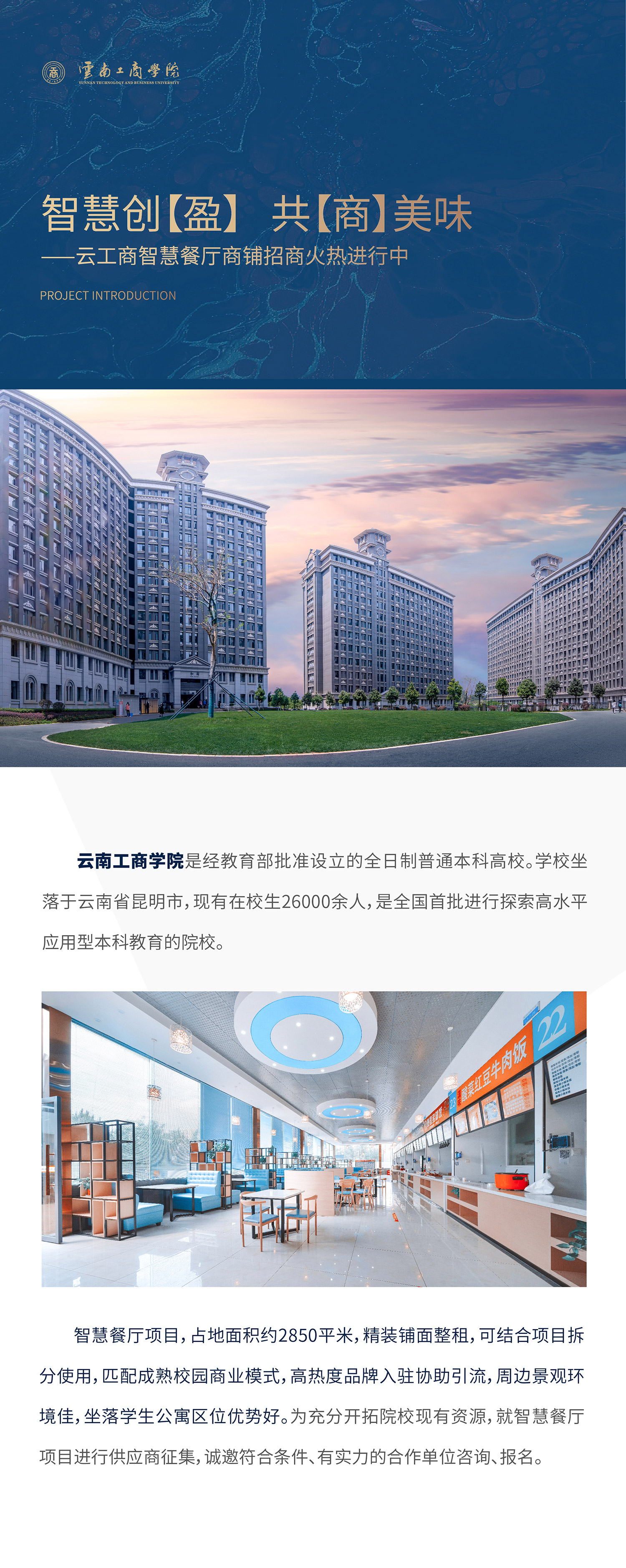 项目介绍：金年金字招牌诚信至上是经教育部批准设立的全日制普通本科高校。学校坐落于云南省昆明市，现有在校生26000余人，是全国首批进行探索高水平应用型本科教育的院校。智慧餐厅项目，占地面积约1500平米，精装铺面整租，可结合项目拆分使用，匹配成熟校园商业模式，高热度品牌入驻协助引流，周边景观环境佳，坐落学生公寓区位优势好。为充分开拓院校现有资源，就智慧餐厅项目进行供应商征集，诚邀符合条件、有实力的合作单位咨询、报名。
